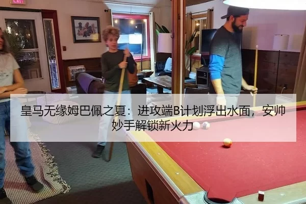 皇马无缘姆巴佩之夏：进攻端B计划浮出水面，安帅妙手解锁新火力